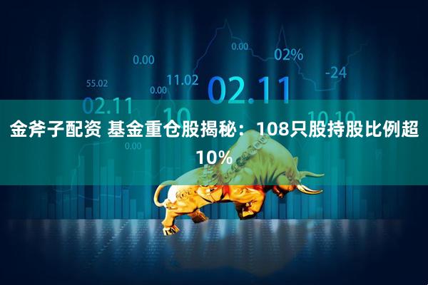 金斧子配资 基金重仓股揭秘：108只股持股比例超10%