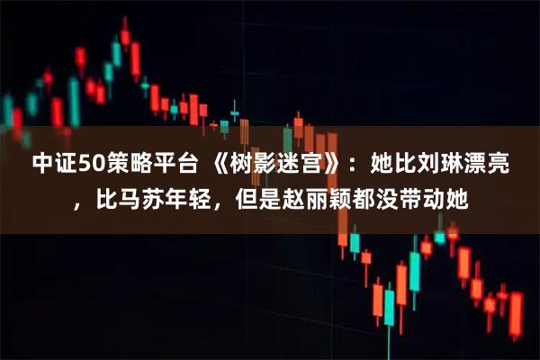 中证50策略平台 《树影迷宫》：她比刘琳漂亮，比马苏年轻，但是赵丽颖都没带动她