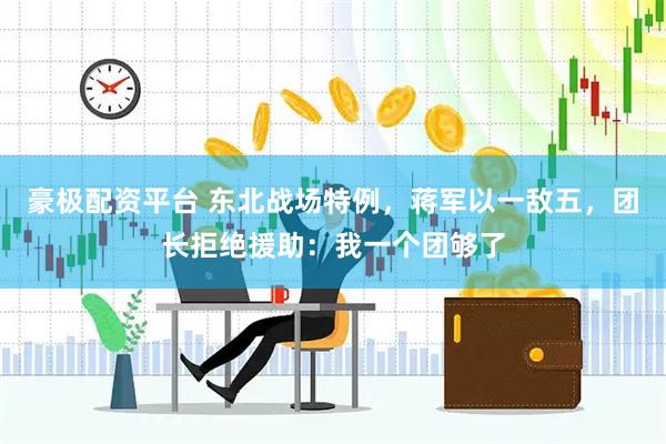豪极配资平台 东北战场特例，蒋军以一敌五，团长拒绝援助：我一个团够了