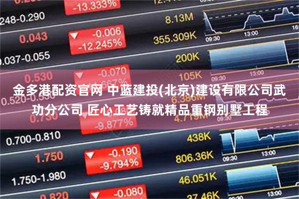 金多港配资官网 中蓝建投(北京)建设有限公司武功分公司 匠心工艺铸就精品重钢别墅工程