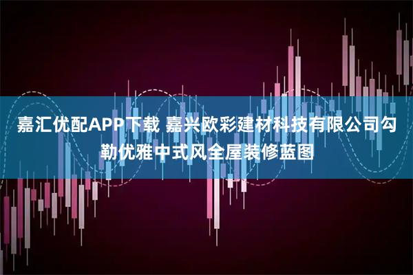 嘉汇优配APP下载 嘉兴欧彩建材科技有限公司勾勒优雅中式风全屋装修蓝图