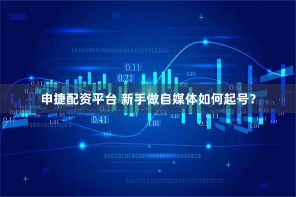 申捷配资平台 新手做自媒体如何起号？