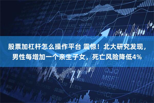 股票加杠杆怎么操作平台 震惊！北大研究发现，男性每增加一个亲生子女，死亡风险降低4%