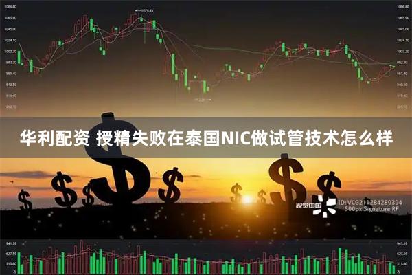 华利配资 授精失败在泰国NIC做试管技术怎么样