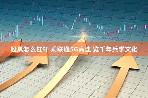 股票怎么杠杆 乘联通5G高速 览千年兵学文化