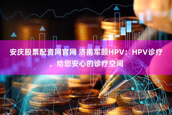 安庆股票配资网官网 济南军颐HPV：HPV诊疗，给您安心的诊疗空间