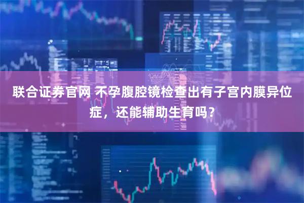 联合证券官网 不孕腹腔镜检查出有子宫内膜异位症，还能辅助生育吗？