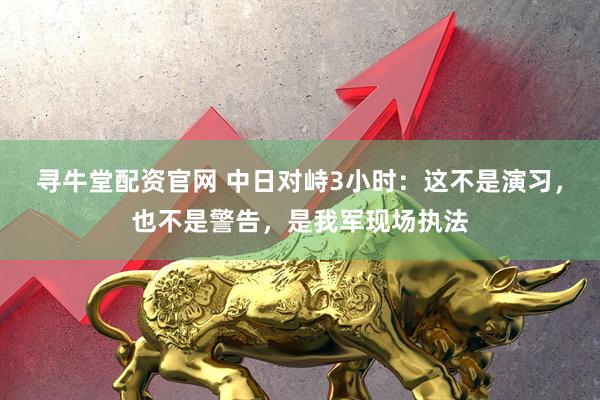 寻牛堂配资官网 中日对峙3小时：这不是演习，也不是警告，是我军现场执法