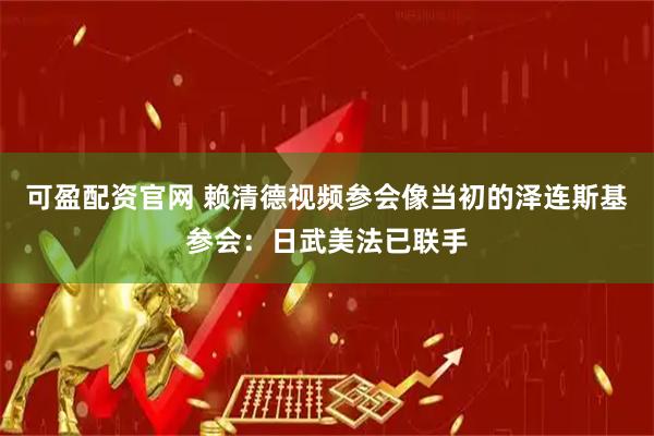 可盈配资官网 赖清德视频参会像当初的泽连斯基参会：日武美法已联手