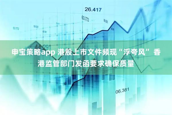 申宝策略app 港股上市文件频现“浮夸风” 香港监管部门发函要求确保质量