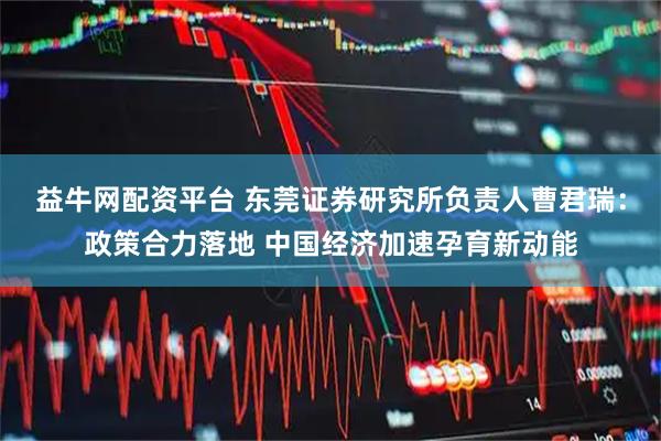 益牛网配资平台 东莞证券研究所负责人曹君瑞：政策合力落地 中国经济加速孕育新动能