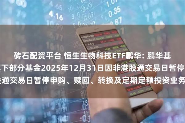 砖石配资平台 恒生生物科技ETF鹏华: 鹏华基金管理有限公司关于旗下部分基金2025年12月31日因非港股通交易日暂停申购、赎回、转换及定期定额投资业务的提示性公告