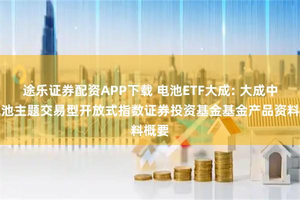 途乐证券配资APP下载 电池ETF大成: 大成中证电池主题交易型开放式指数证券投资基金基金产品资料概要