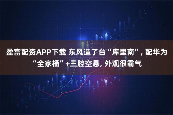 盈富配资APP下载 东风造了台“库里南”, 配华为“全家桶”+三腔空悬, 外观很霸气