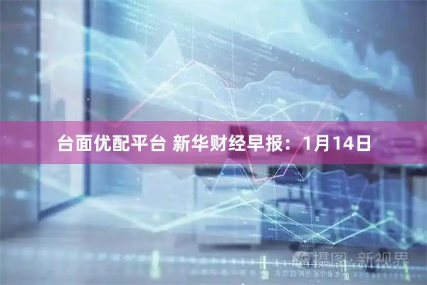 台面优配平台 新华财经早报：1月14日