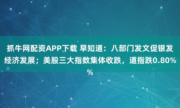 抓牛网配资APP下载 早知道：八部门发文促银发经济发展；美股三大指数集体收跌，道指跌0.80%
