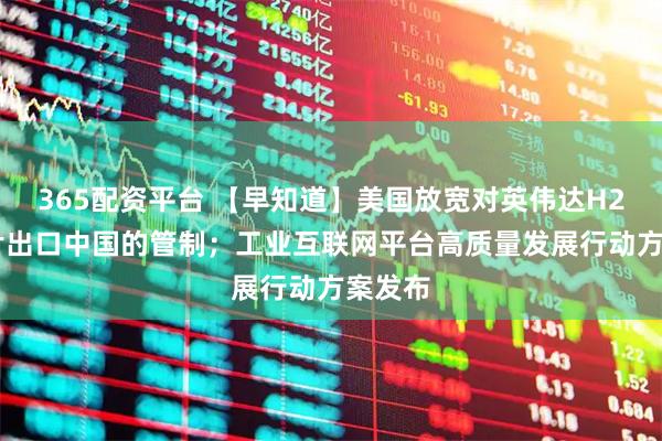 365配资平台 【早知道】美国放宽对英伟达H200芯片出口中国的管制；工业互联网平台高质量发展行动方案发布