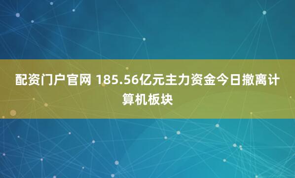 配资门户官网 185.56亿元主力资金今日撤离计算机板块