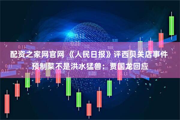 配资之家网官网 《人民日报》评西贝关店事件 预制菜不是洪水猛兽：贾国龙回应