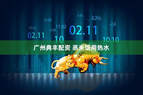 广州典丰配资 蒸米饭用热水
