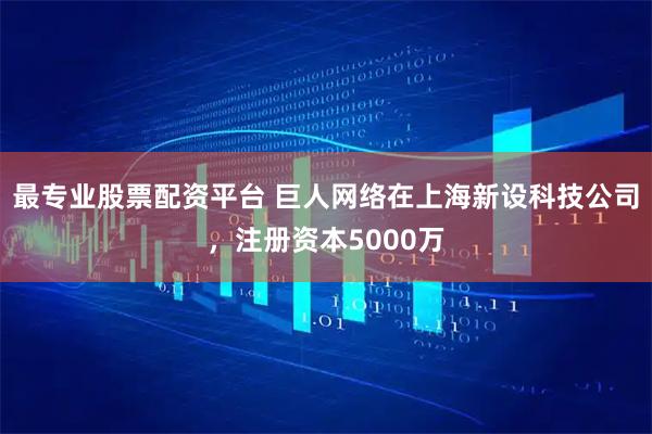 最专业股票配资平台 巨人网络在上海新设科技公司，注册资本5000万