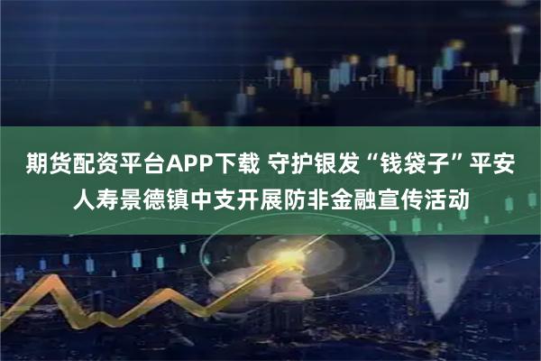 期货配资平台APP下载 守护银发“钱袋子”平安人寿景德镇中支开展防非金融宣传活动