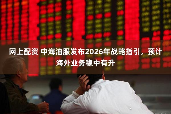 网上配资 中海油服发布2026年战略指引，预计海外业务稳中有升