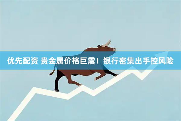 优先配资 贵金属价格巨震！银行密集出手控风险