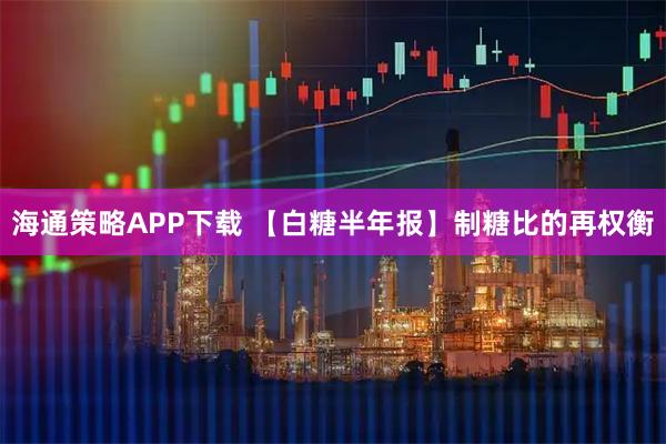 海通策略APP下载 【白糖半年报】制糖比的再权衡
