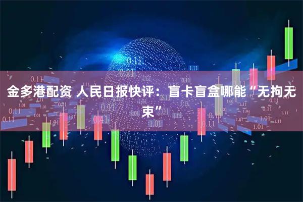 金多港配资 人民日报快评：盲卡盲盒哪能“无拘无束”