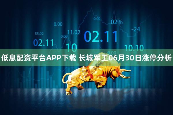 低息配资平台APP下载 长城军工06月30日涨停分析