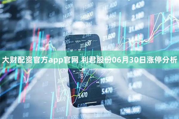 大财配资官方app官网 利君股份06月30日涨停分析