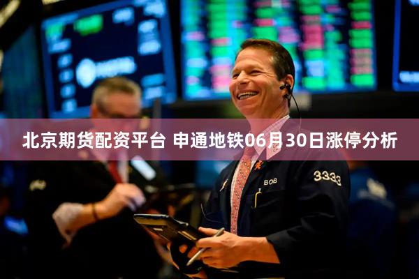 北京期货配资平台 申通地铁06月30日涨停分析