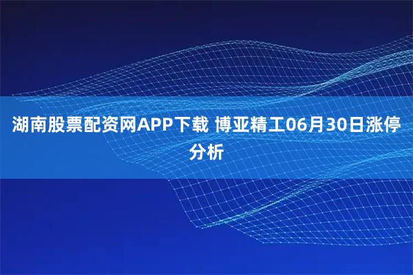 湖南股票配资网APP下载 博亚精工06月30日涨停分析