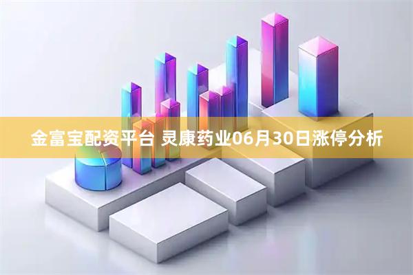 金富宝配资平台 灵康药业06月30日涨停分析