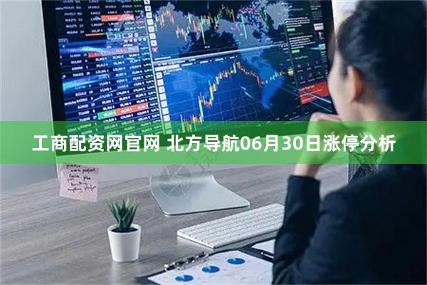 工商配资网官网 北方导航06月30日涨停分析