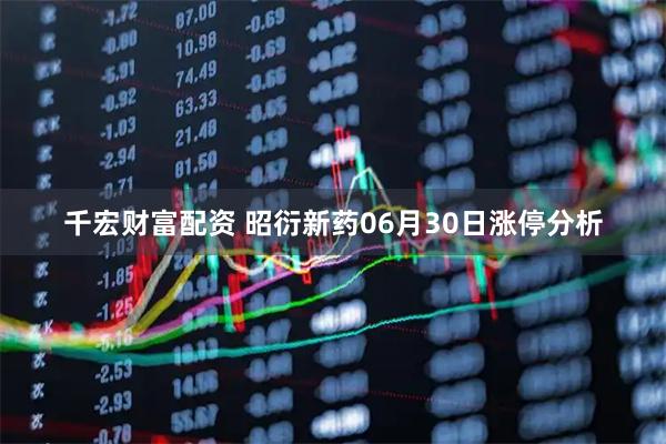 千宏财富配资 昭衍新药06月30日涨停分析