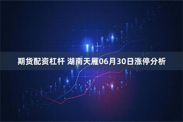 期货配资杠杆 湖南天雁06月30日涨停分析