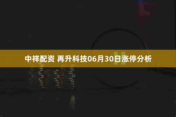 中祥配资 再升科技06月30日涨停分析