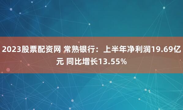 2023股票配资网 常熟银行：上半年净利润19.69亿元 同比增长13.55%