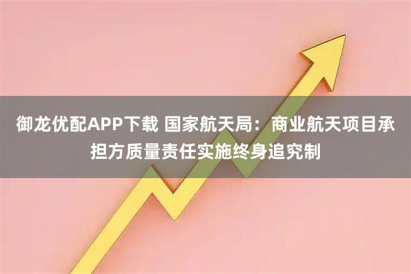 御龙优配APP下载 国家航天局：商业航天项目承担方质量责任实施终身追究制