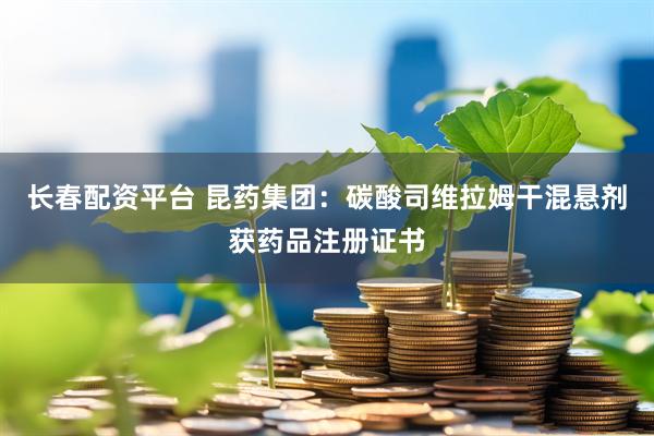 长春配资平台 昆药集团:碳酸司维拉姆干混悬剂获药品注册证书