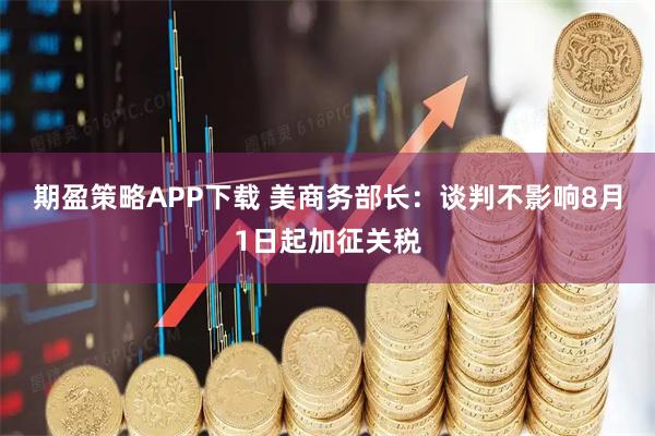 期盈策略APP下载 美商务部长:谈判不影响8月1日起加征关税
