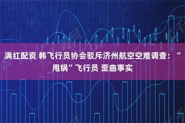 满红配资 韩飞行员协会驳斥济州航空空难调查:“甩锅”飞行员 歪曲事实