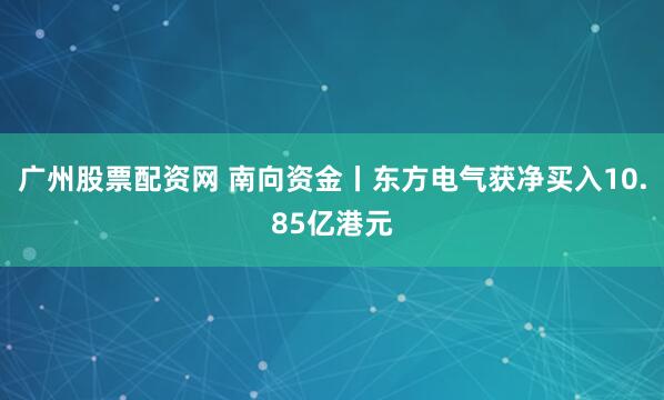 广州股票配资网 南向资金丨东方电气获净买入10.85亿港元