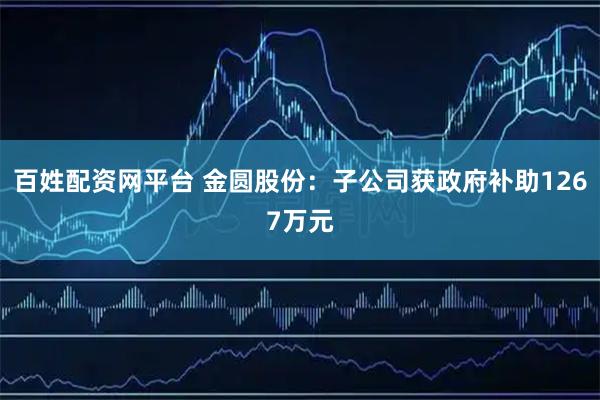 百姓配资网平台 金圆股份:子公司获政府补助1267万元