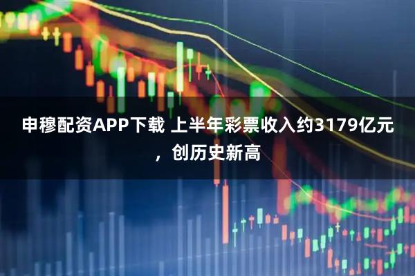 申穆配资APP下载 上半年彩票收入约3179亿元，创历史新高