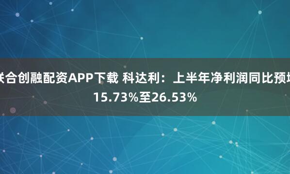 联合创融配资APP下载 科达利：上半年净利润同比预增15.73%至26.53%