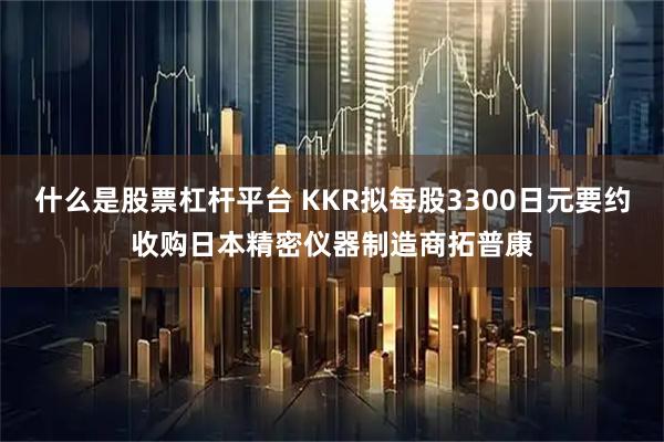 什么是股票杠杆平台 KKR拟每股3300日元要约收购日本精密仪器制造商拓普康