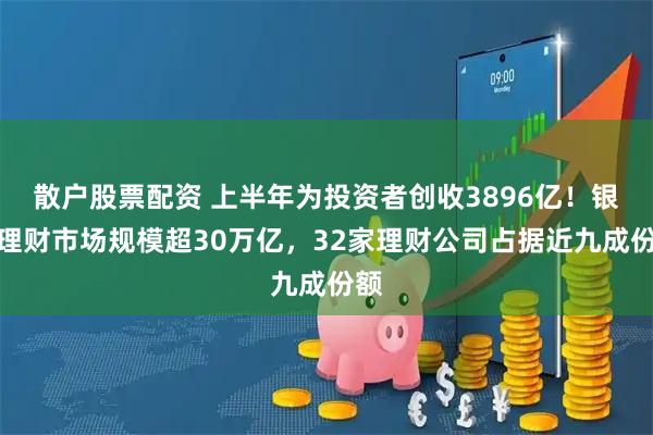 散户股票配资 上半年为投资者创收3896亿!银行理财市场规模超30万亿,32家理财公司占据近九成份额